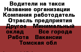 Водители-на такси › Название организации ­ Компания-работодатель › Отрасль предприятия ­ Другое › Минимальный оклад ­ 1 - Все города Работа » Вакансии   . Томская обл.